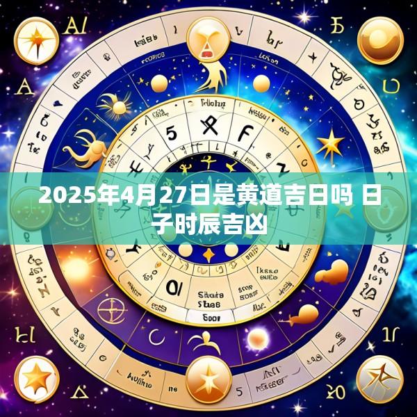 2025年4月27日是黄道吉日吗 日子时辰吉凶