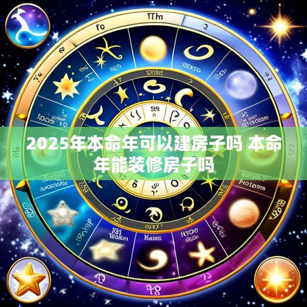 2025年本命年可以建房子吗 本命年能装修房子吗