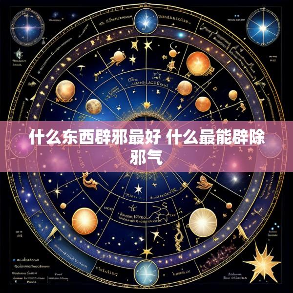 什么东西辟邪最好 什么最能辟除邪气