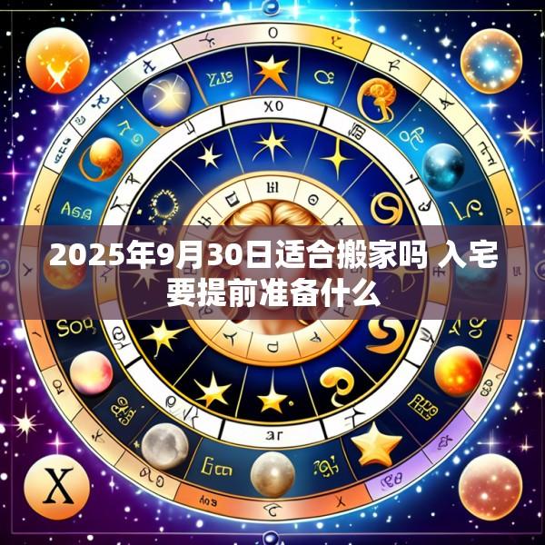 2025年9月30日适合搬家吗 入宅要提前准备什么
