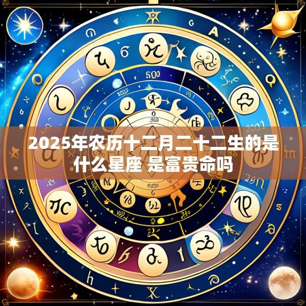 2025年农历十二月二十二生的是什么星座 是富贵命吗