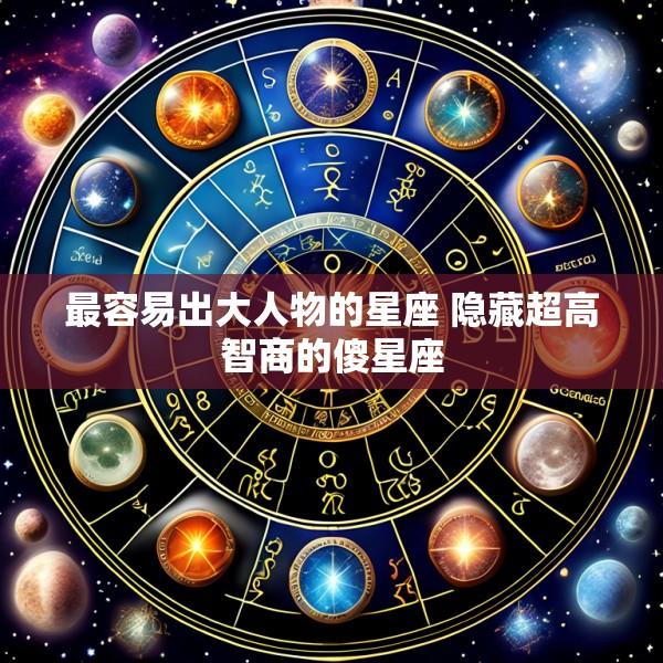 最容易出大人物的星座 隐藏超高智商的傻星座