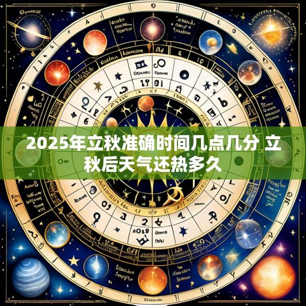2025年立秋准确时间几点几分 立秋后天气还热多久