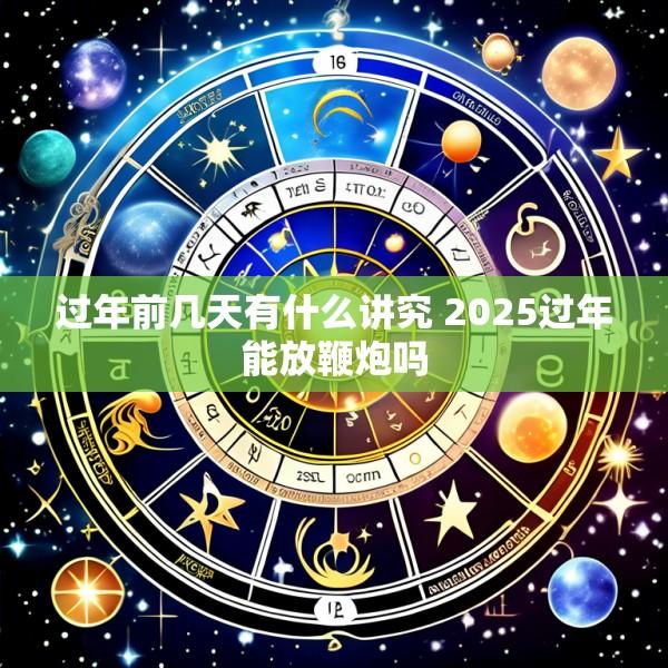 过年前几天有什么讲究 2025过年能放鞭炮吗