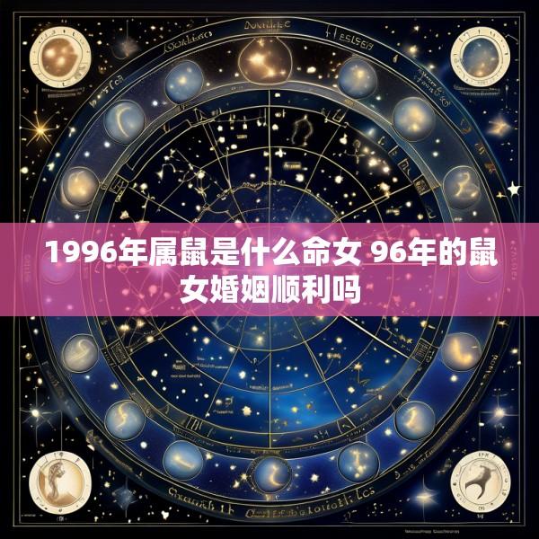 1996年属鼠是什么命女 96年的鼠女婚姻顺利吗