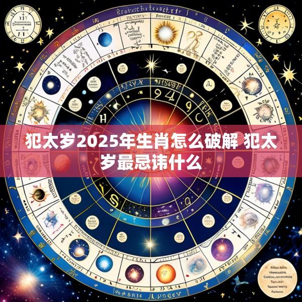 犯太岁2025年生肖怎么破解 犯太岁最忌讳什么