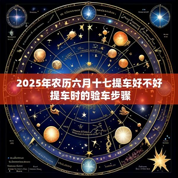 2025年农历六月十七提车好不好 提车时的验车步骤