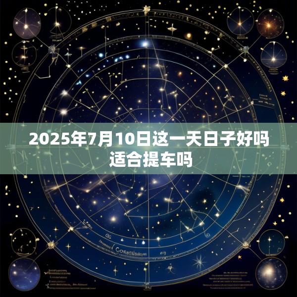 2025年7月10日这一天日子好吗 适合提车吗