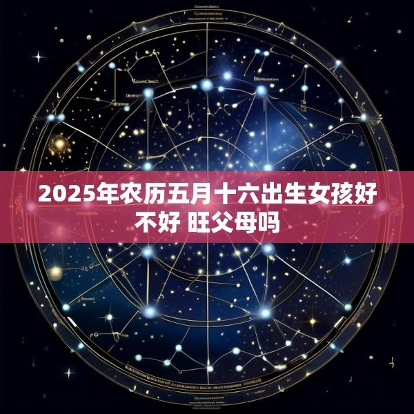 2025年农历五月十六出生女孩好不好 旺父母吗