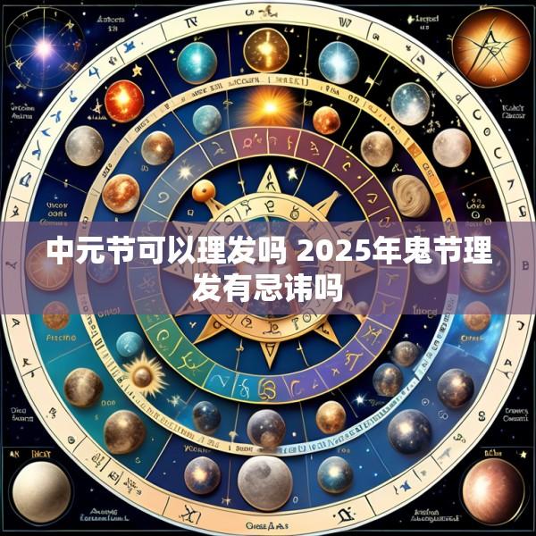 中元节可以理发吗 2025年鬼节理发有忌讳吗