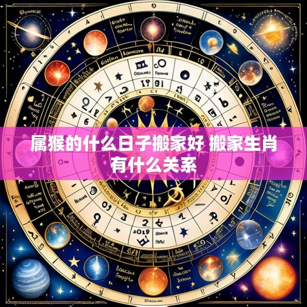 属猴的什么日子搬家好 搬家生肖有什么关系