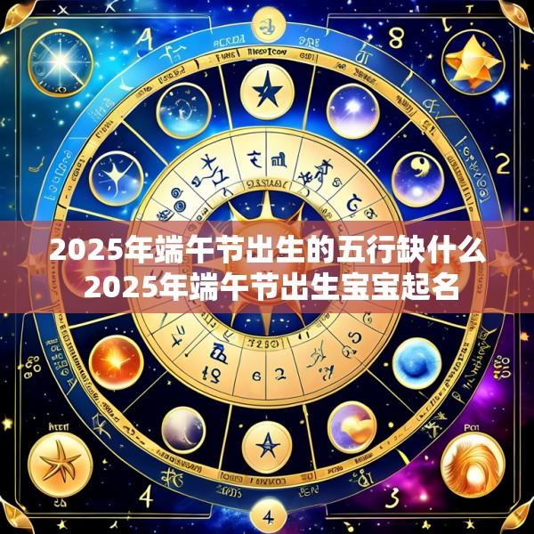 2025年端午节出生的五行缺什么 2025年端午节出生宝宝起名