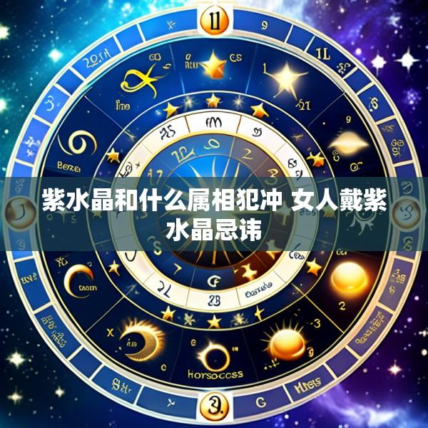 紫水晶和什么属相犯冲 女人戴紫水晶忌讳