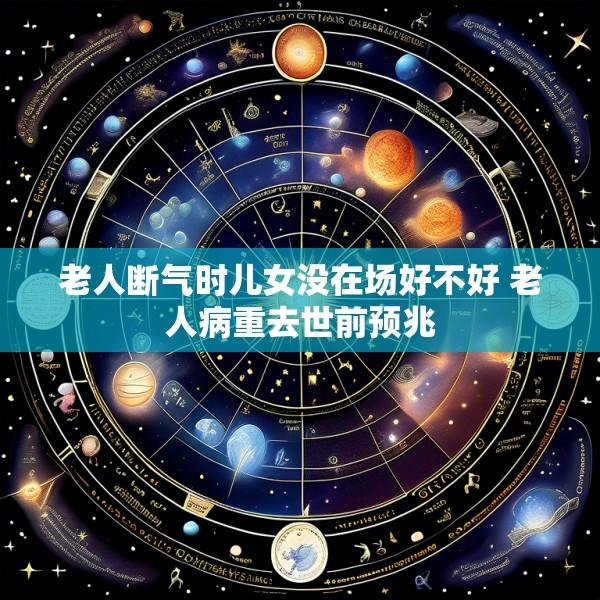 老人断气时儿女没在场好不好 老人病重去世前预兆