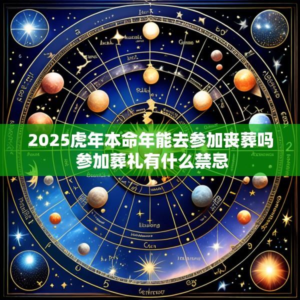 2025虎年本命年能去参加丧葬吗 参加葬礼有什么禁忌