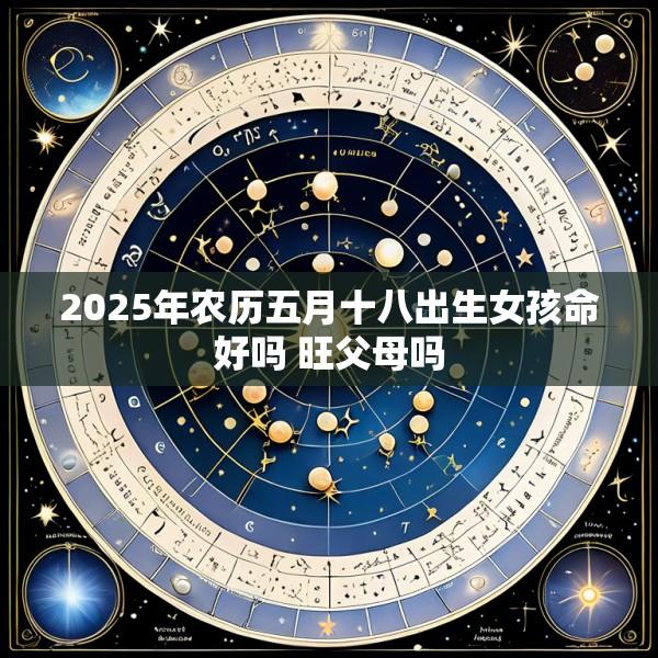 2025年农历五月十八出生女孩命好吗 旺父母吗