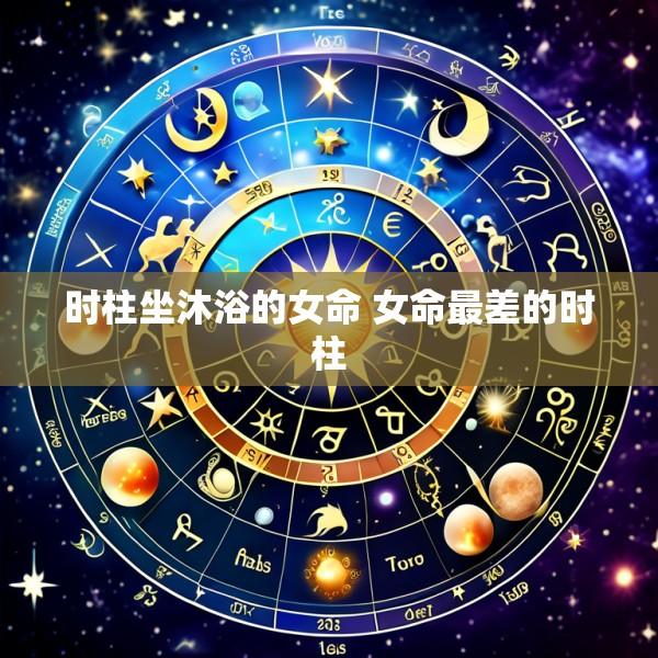 时柱坐沐浴的女命 女命最差的时柱