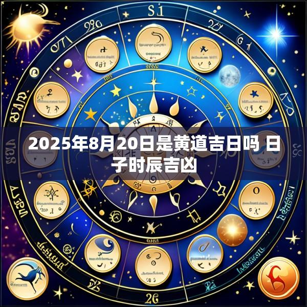 2025年8月20日是黄道吉日吗 日子时辰吉凶