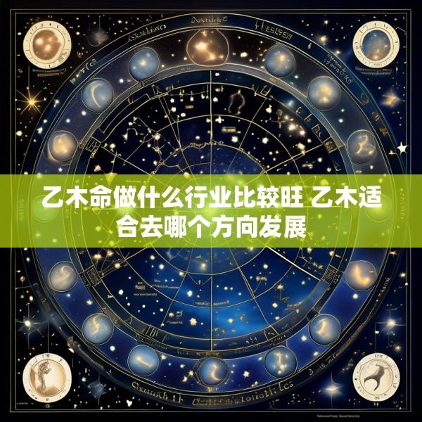 乙木命做什么行业比较旺 乙木适合去哪个方向发展