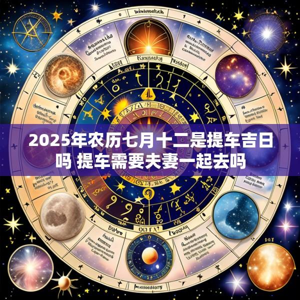 2025年农历七月十二是提车吉日吗 提车需要夫妻一起去吗