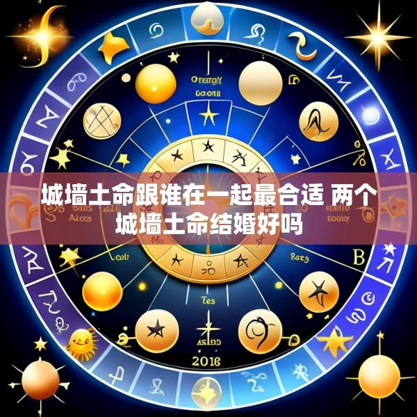 城墙土命跟谁在一起最合适 两个城墙土命结婚好吗