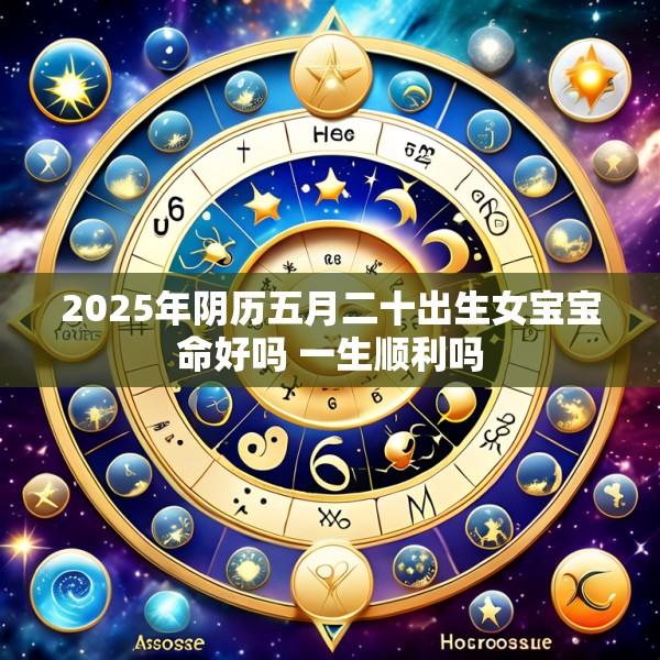 2025年阴历五月二十出生女宝宝命好吗 一生顺利吗