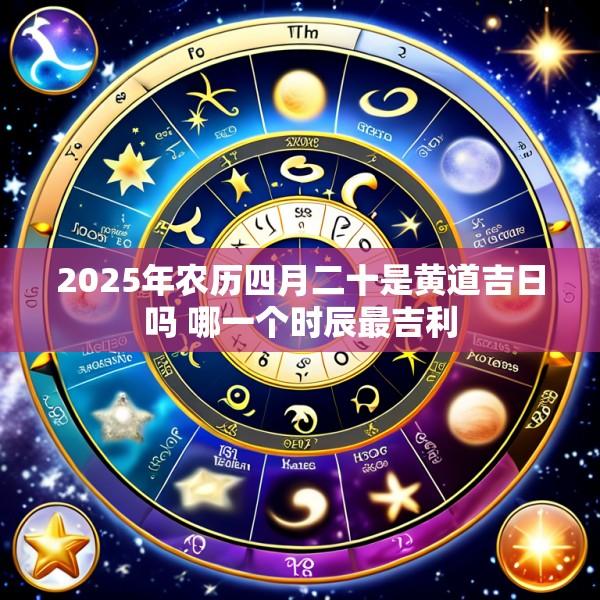 2025年农历四月二十是黄道吉日吗 哪一个时辰最吉利