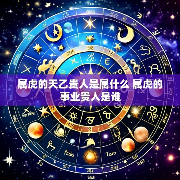属虎的天乙贵人是属什么 属虎的事业贵人是谁