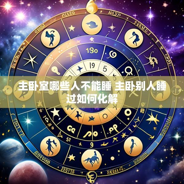 主卧室哪些人不能睡 主卧别人睡过如何化解