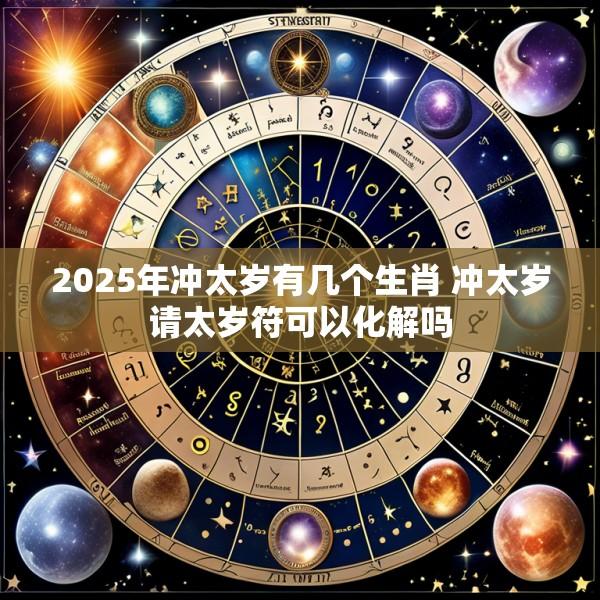 2025年冲太岁有几个生肖 冲太岁请太岁符可以化解吗