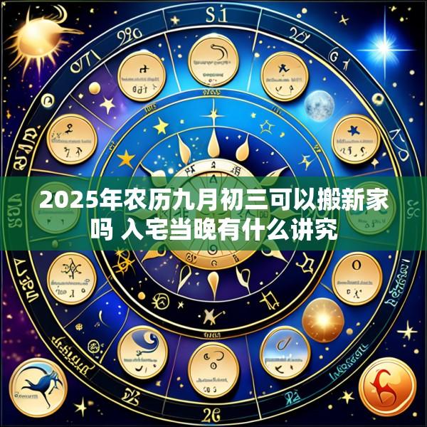 2025年农历九月初三可以搬新家吗 入宅当晚有什么讲究