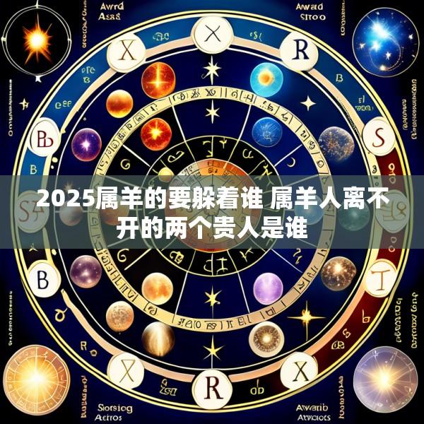 2025属羊的要躲着谁 属羊人离不开的两个贵人是谁