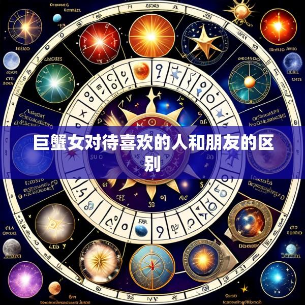 巨蟹女对待喜欢的人和朋友的区别