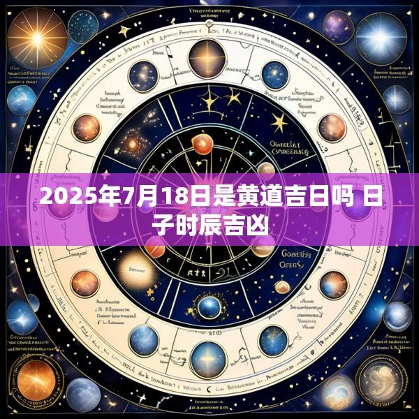 2025年7月18日是黄道吉日吗 日子时辰吉凶