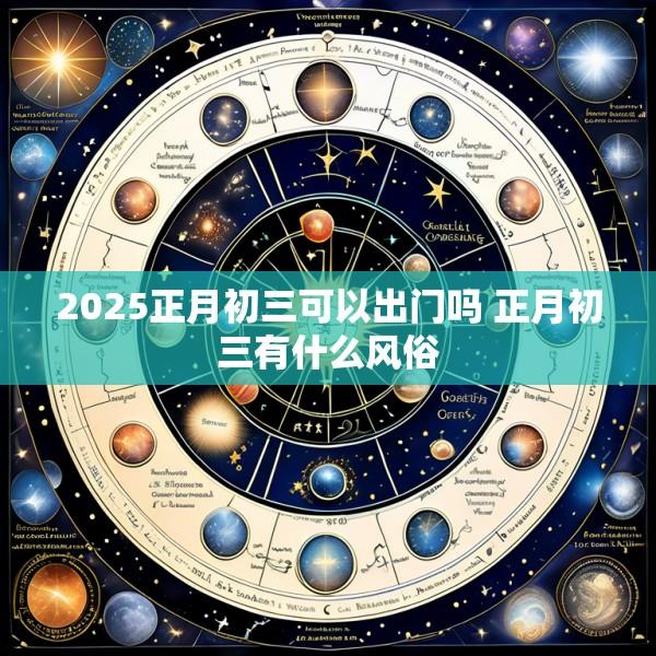 2025正月初三可以出门吗 正月初三有什么风俗