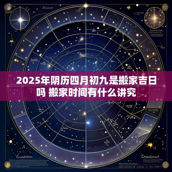 2025年阴历四月初九是搬家吉日吗 搬家时间有什么讲究