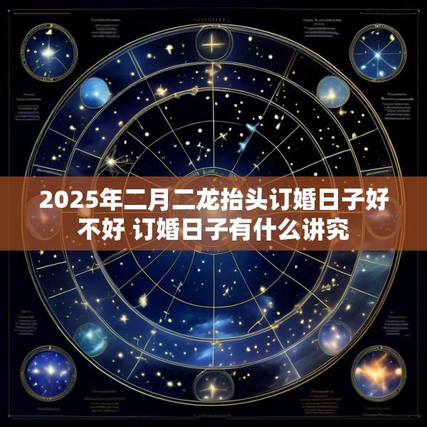 2025年二月二龙抬头订婚日子好不好 订婚日子有什么讲究