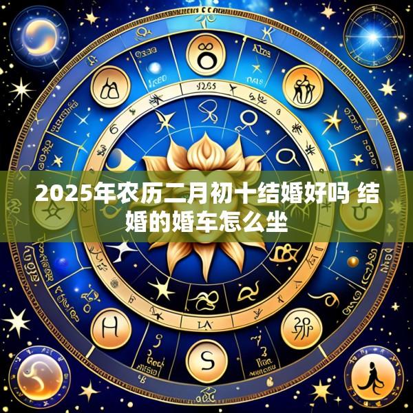 2025年农历二月初十结婚好吗 结婚的婚车怎么坐
