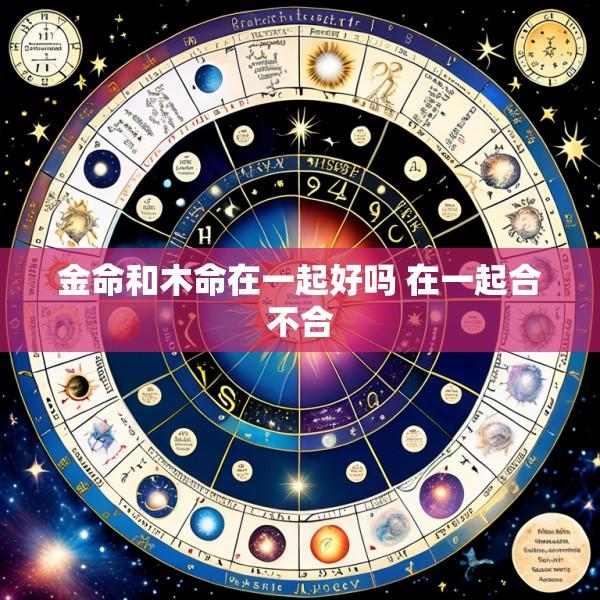 金命和木命在一起好吗 在一起合不合