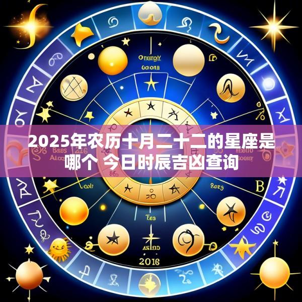 2025年农历十月二十二的星座是哪个 今日时辰吉凶查询