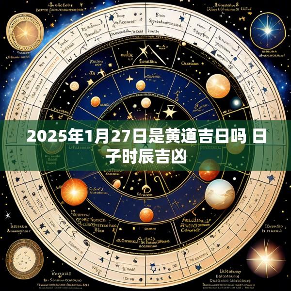 2025年1月27日是黄道吉日吗 日子时辰吉凶