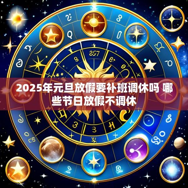 2025年元旦放假要补班调休吗 哪些节日放假不调休