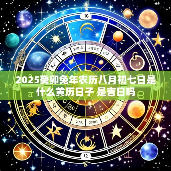 2025癸卯兔年农历八月初七日是什么黄历日子 是吉日吗