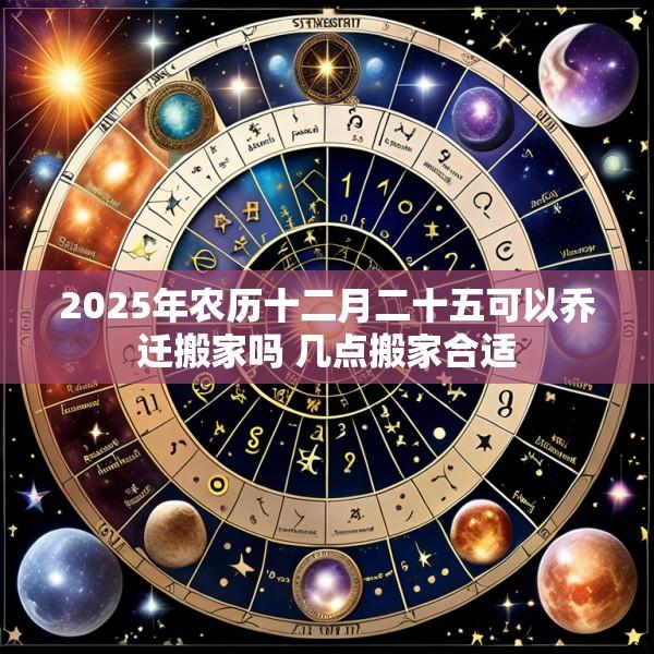 2025年农历十二月二十五可以乔迁搬家吗 几点搬家合适