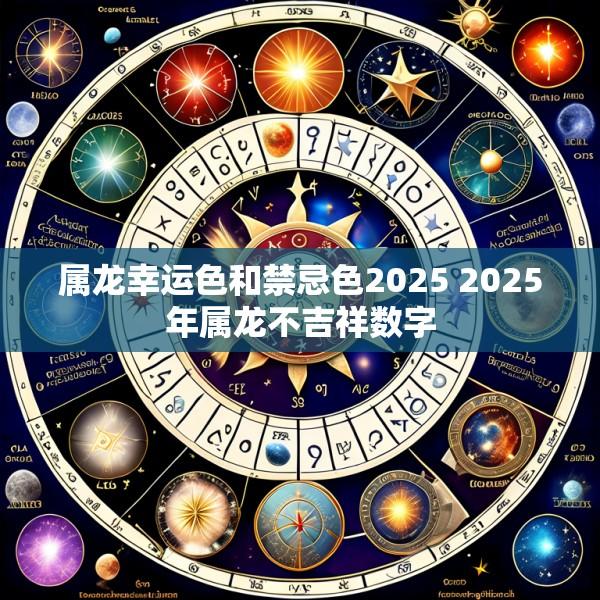 属龙幸运色和禁忌色2025 2025年属龙不吉祥数字