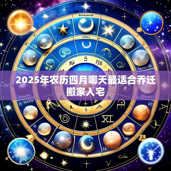 2025年农历四月哪天最适合乔迁搬家入宅
