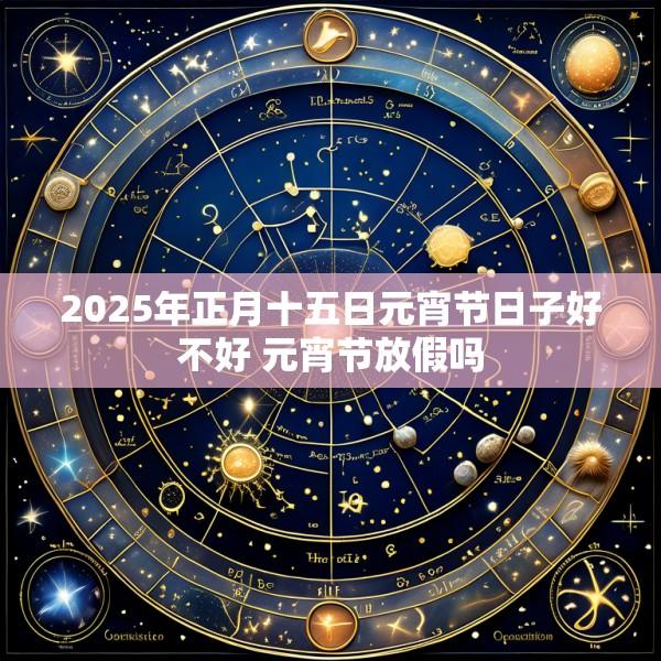 2025年正月十五日元宵节日子好不好 元宵节放假吗