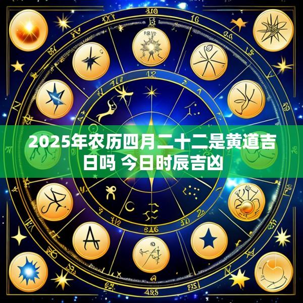 2025年农历四月二十二是黄道吉日吗 今日时辰吉凶
