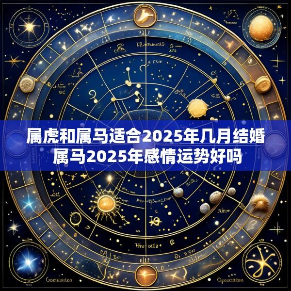 属虎和属马适合2025年几月结婚 属马2025年感情运势好吗