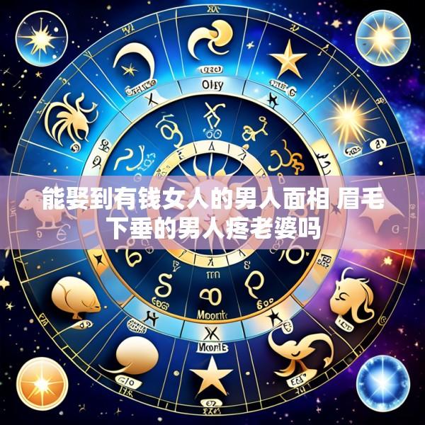 能娶到有钱女人的男人面相 眉毛下垂的男人疼老婆吗